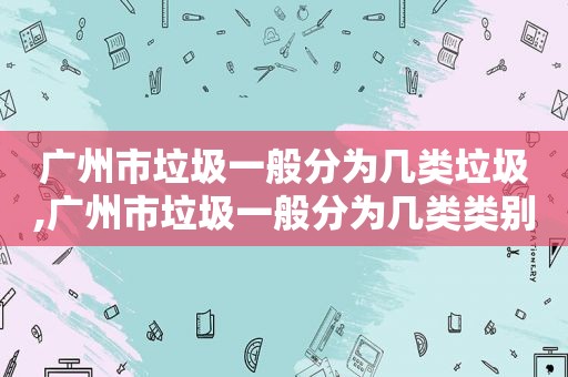 广州市垃圾一般分为几类垃圾,广州市垃圾一般分为几类类别