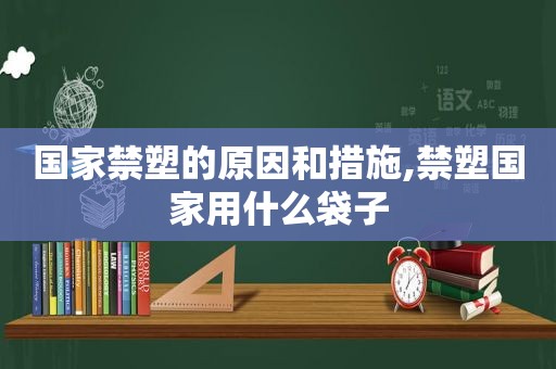 国家禁塑的原因和措施,禁塑国家用什么袋子