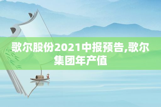 歌尔股份2021中报预告,歌尔集团年产值  第1张