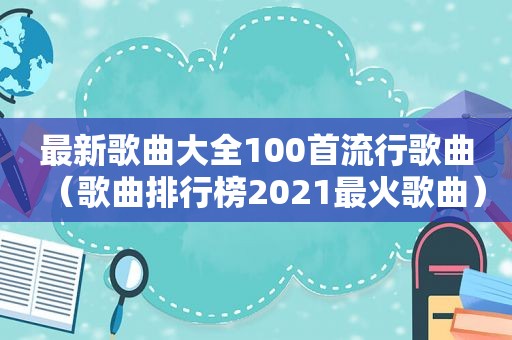 最新歌曲大全100首流行歌曲（歌曲排行榜2021最火歌曲）