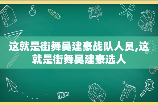 这就是街舞吴建豪战队人员,这就是街舞吴建豪选人