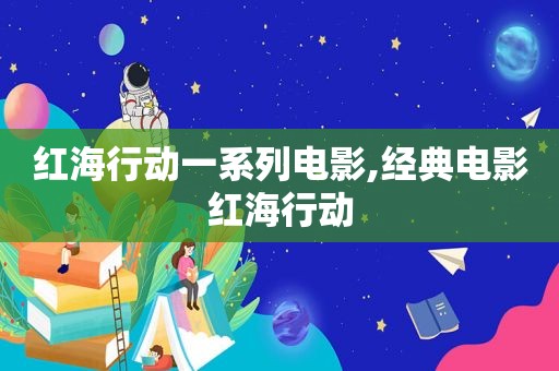 红海行动一系列电影,经典电影红海行动