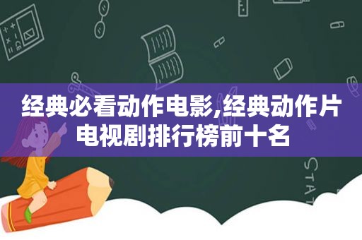 经典必看动作电影,经典动作片电视剧排行榜前十名