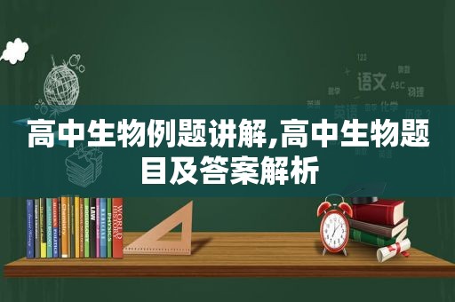 高中生物例题讲解,高中生物题目及答案解析