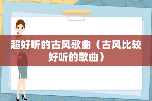 超好听的古风歌曲（古风比较好听的歌曲）