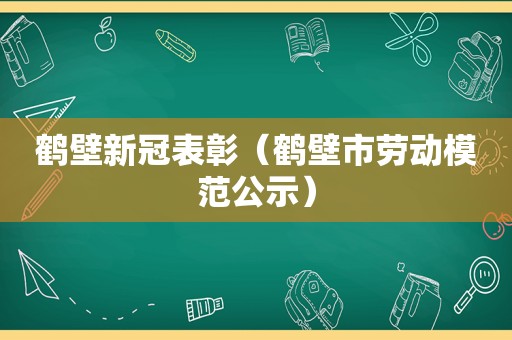 鹤壁新冠表彰（鹤壁市劳动模范公示）