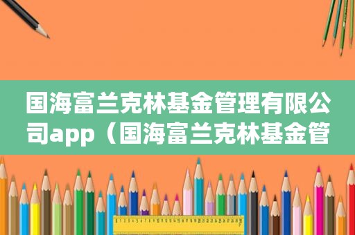 国海富兰克林基金管理有限公司app（国海富兰克林基金管理规模）