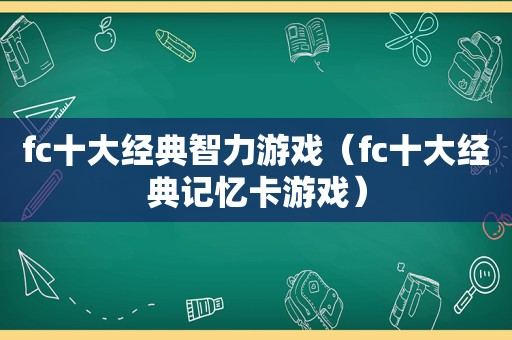 fc十大经典智力游戏（fc十大经典记忆卡游戏）