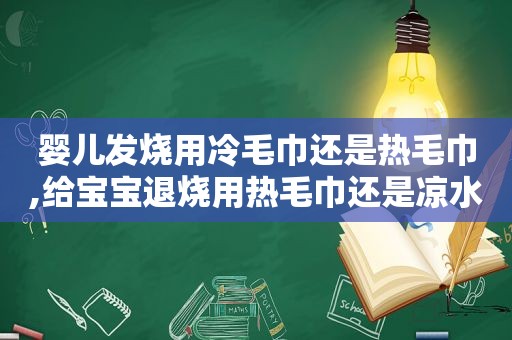 婴儿发烧用冷毛巾还是热毛巾,给宝宝退烧用热毛巾还是凉水