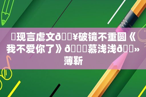 ⛱现言虐文🔥破镜不重圆《我不爱你了》💔慕浅浅🔻薄靳