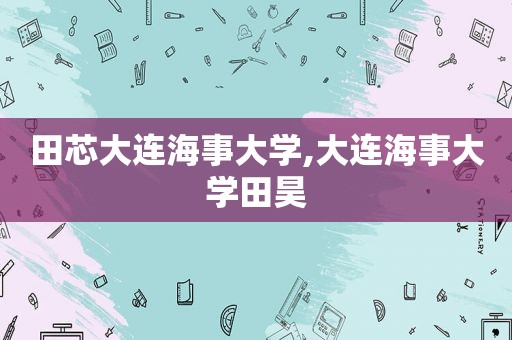 田芯大连海事大学,大连海事大学田昊