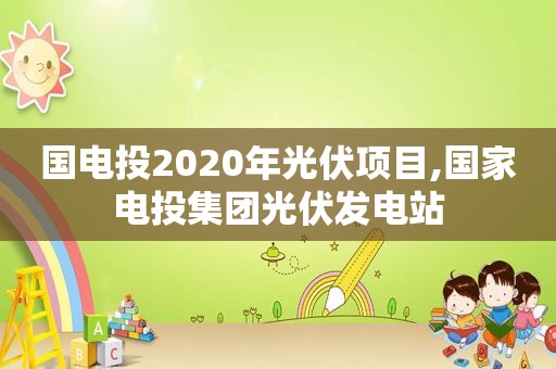 国电投2020年光伏项目,国家电投集团光伏发电站