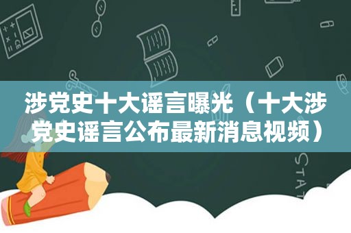 涉党史十大谣言曝光（十大涉党史谣言公布最新消息视频）