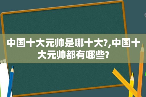 中国十大元帅是哪十大?,中国十大元帅都有哪些?