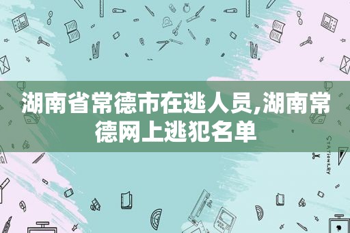 湖南省常德市在逃人员,湖南常德网上逃犯名单