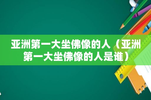 亚洲第一大坐佛像的人（亚洲第一大坐佛像的人是谁）