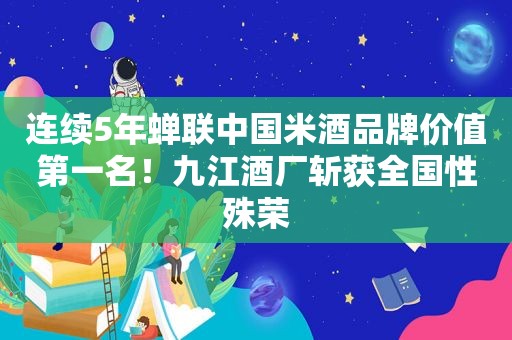 连续5年蝉联中国米酒品牌价值第一名！九江酒厂斩获全国性殊荣