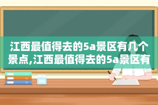 江西最值得去的5a景区有几个景点,江西最值得去的5a景区有几个地方