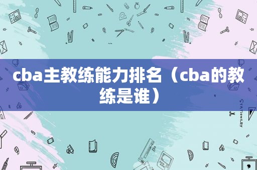 cba主教练能力排名（cba的教练是谁）