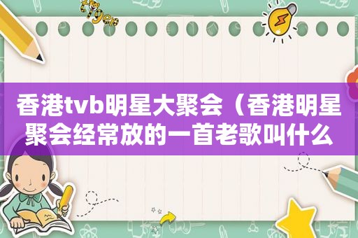 香港tvb明星大聚会（香港明星聚会经常放的一首老歌叫什么）