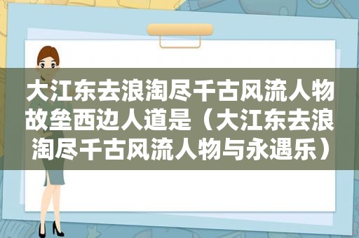 大江东去浪淘尽千古风流人物故垒西边人道是（大江东去浪淘尽千古风流人物与永遇乐）