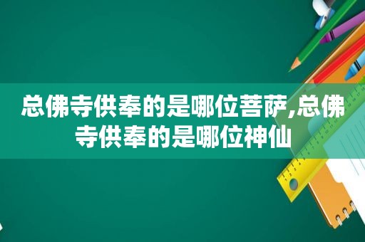 总佛寺供奉的是哪位菩萨,总佛寺供奉的是哪位神仙