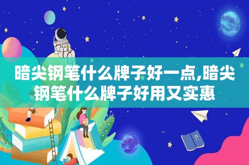 暗尖钢笔什么牌子好一点,暗尖钢笔什么牌子好用又实惠  第1张