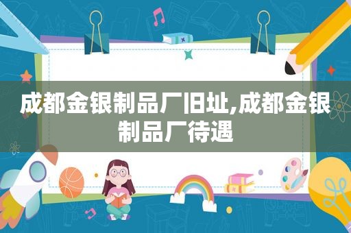 成都金银制品厂旧址,成都金银制品厂待遇