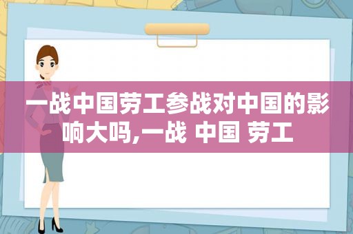 一战中国劳工参战对中国的影响大吗,一战 中国 劳工  第1张