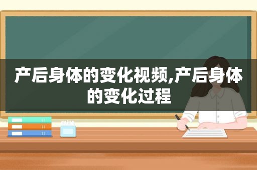 产后身体的变化视频,产后身体的变化过程