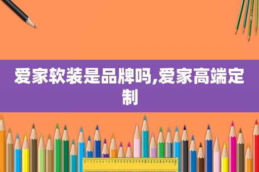 爱家软装是品牌吗,爱家高端定制  第1张