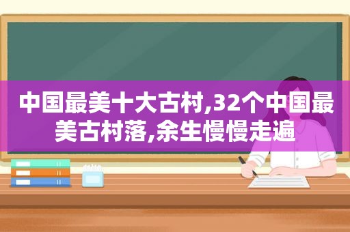 中国最美十大古村,32个中国最美古村落,余生慢慢走遍  第1张