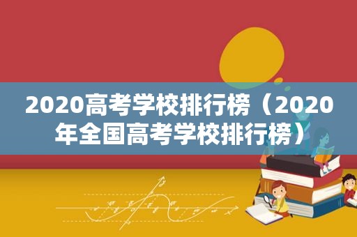 2020高考学校排行榜（2020年全国高考学校排行榜）