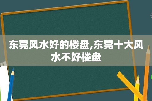 东莞风水好的楼盘,东莞十大风水不好楼盘