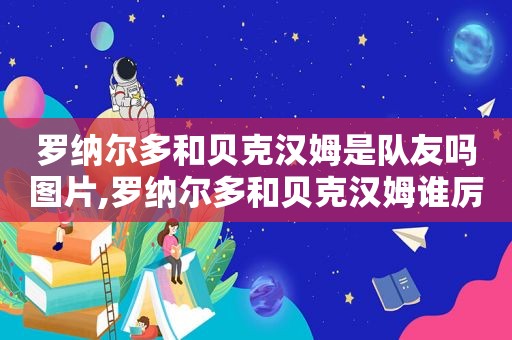 罗纳尔多和贝克汉姆是队友吗图片,罗纳尔多和贝克汉姆谁厉害  第1张