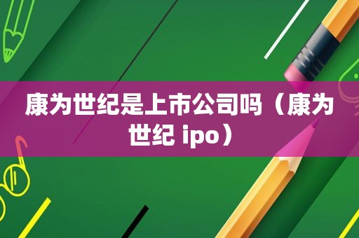 康为世纪是上市公司吗（康为世纪 ipo）  第1张