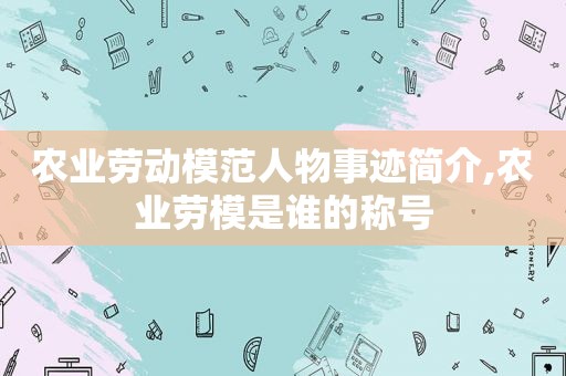 农业劳动模范人物事迹简介,农业劳模是谁的称号  第1张