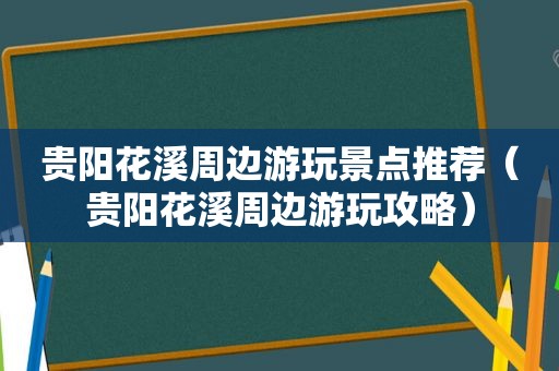 贵阳花溪周边游玩景点推荐（贵阳花溪周边游玩攻略）