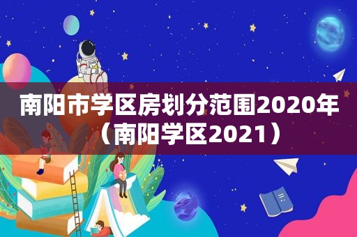 南阳市学区房划分范围2020年（南阳学区2021）  第1张