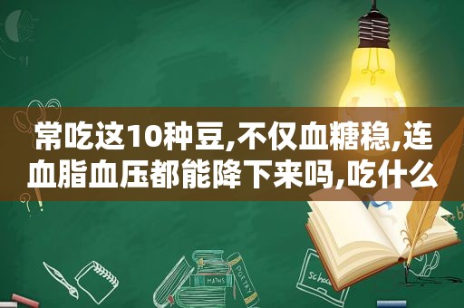 常吃这10种豆,不仅血糖稳,连血脂血压都能降下来吗,吃什么豆对血糖高好  第1张