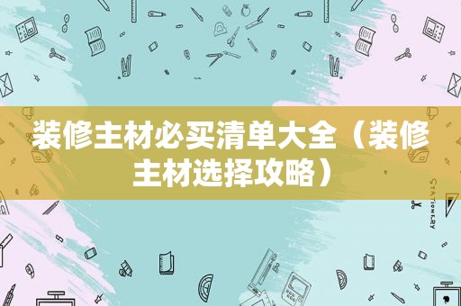 装修主材必买清单大全（装修主材选择攻略）  第1张