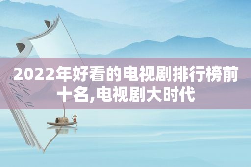 2022年好看的电视剧排行榜前十名,电视剧大时代