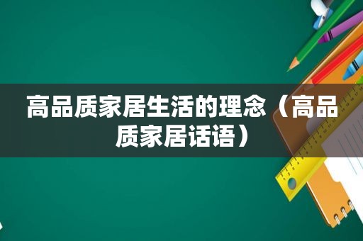 高品质家居生活的理念（高品质家居话语）  第1张