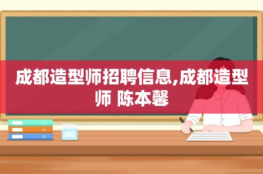 成都造型师招聘信息,成都造型师 陈本馨  第1张