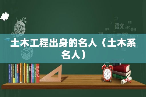 土木工程出身的名人（土木系名人）