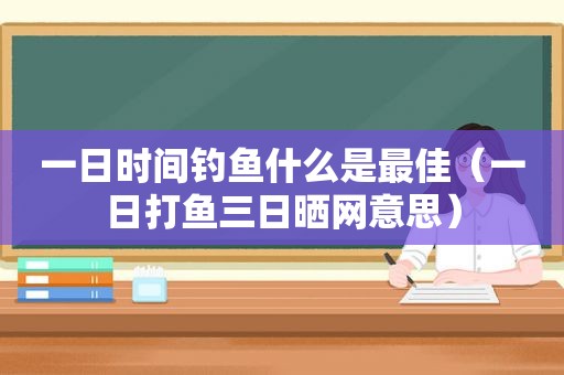 一日时间钓鱼什么是最佳（一日打鱼三日晒网意思）  第1张