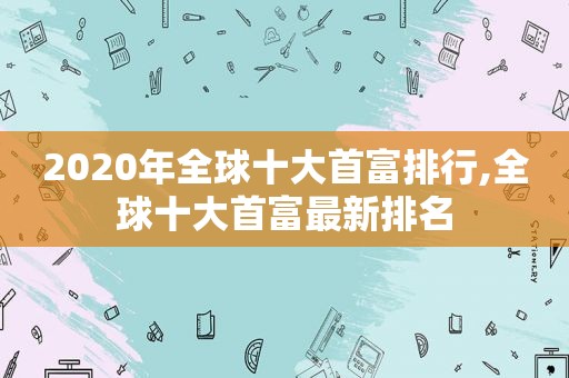 2020年全球十大首富排行,全球十大首富最新排名  第1张