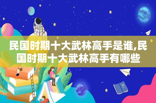 民国时期十大武林高手是谁,民国时期十大武林高手有哪些  第1张