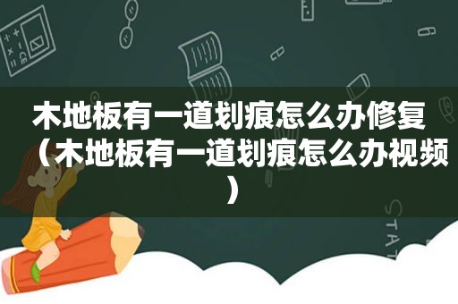 木地板有一道划痕怎么办修复（木地板有一道划痕怎么办视频）