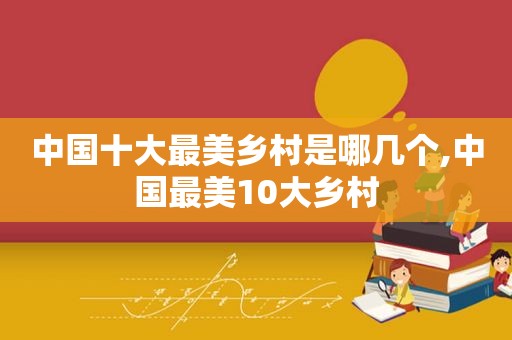 中国十大最美乡村是哪几个,中国最美10大乡村  第1张